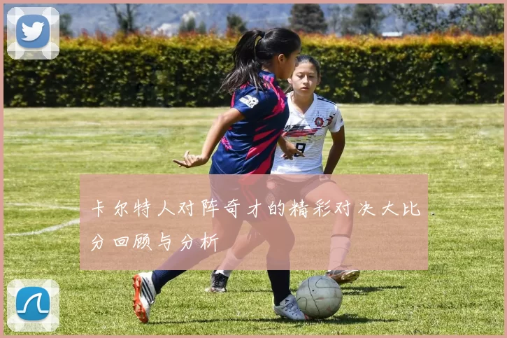 卡尔特人对阵奇才的精彩对决大比分回顾与分析