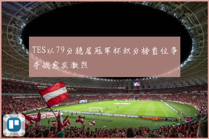 TES以79分稳居冠军杯积分榜首位争夺战愈发激烈
