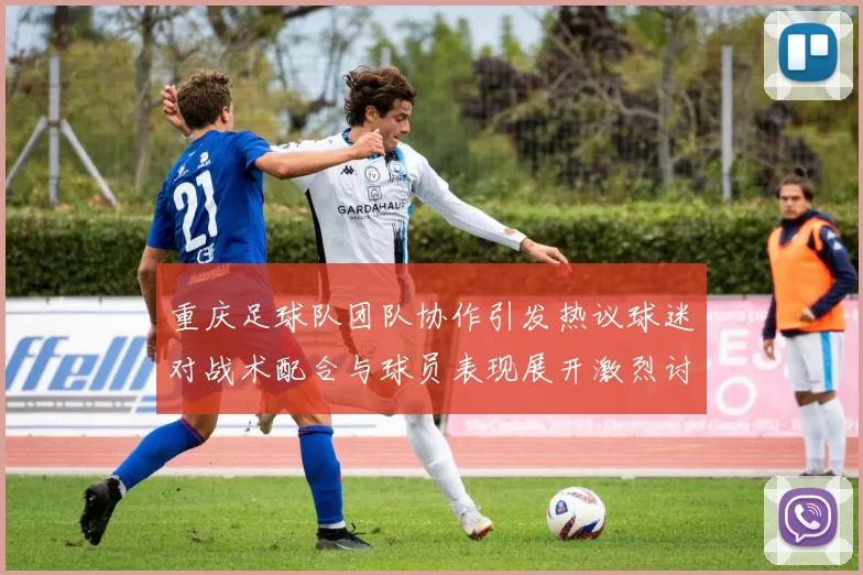 重庆足球队团队协作引发热议球迷对战术配合与球员表现展开激烈讨论