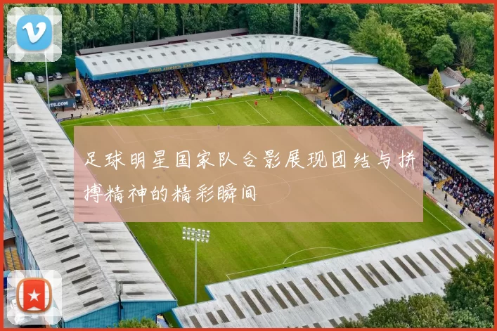 足球明星国家队合影展现团结与拼搏精神的精彩瞬间