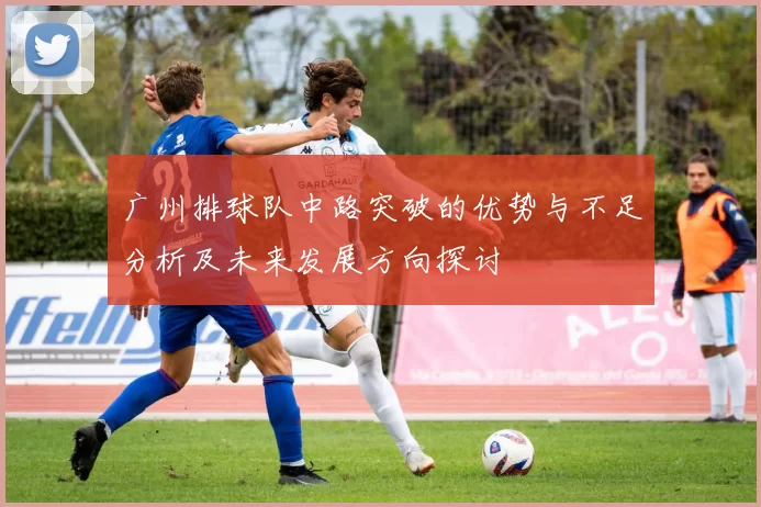 广州排球队中路突破的优势与不足分析及未来发展方向探讨