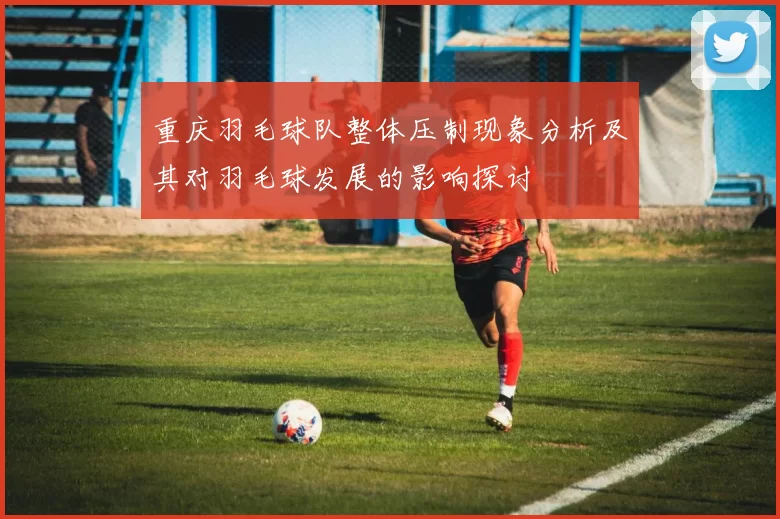 重庆羽毛球队整体压制现象分析及其对羽毛球发展的影响探讨