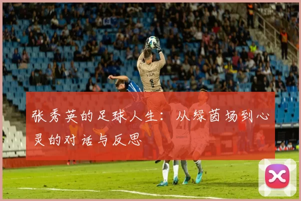张秀英的足球人生：从绿茵场到心灵的对话与反思