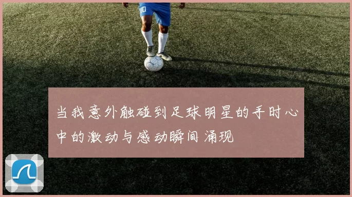 当我意外触碰到足球明星的手时心中的激动与感动瞬间涌现