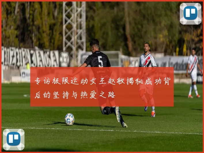 专访极限运动女王赵敏揭秘成功背后的坚持与热爱之路