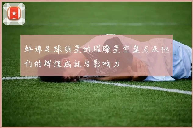 蚌埠足球明星的璀璨星空盘点及他们的辉煌成就与影响力