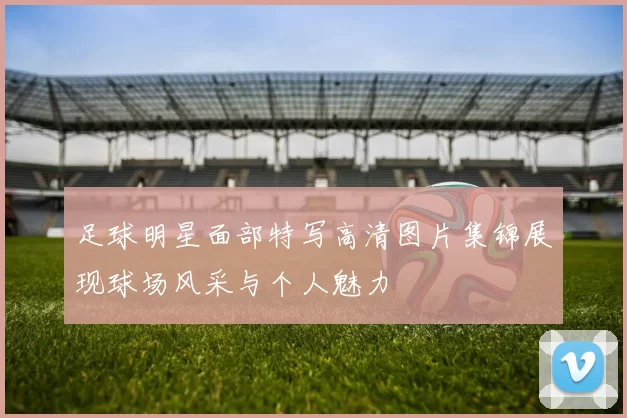 足球明星面部特写高清图片集锦展现球场风采与个人魅力