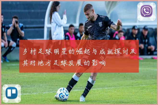 乡村足球明星的崛起与成就探讨及其对地方足球发展的影响