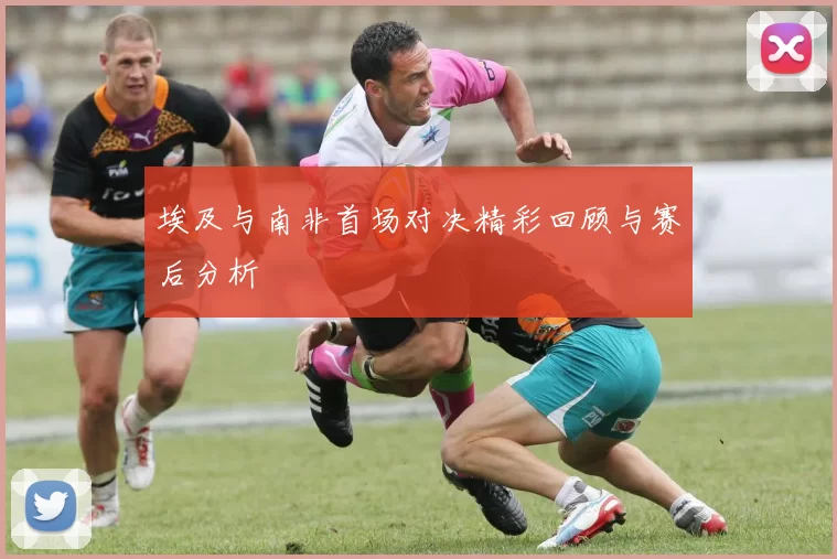 埃及与南非首场对决精彩回顾与赛后分析
