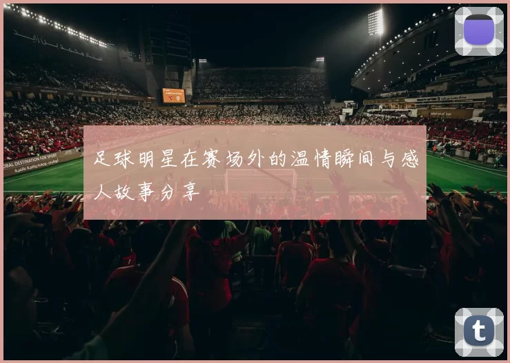 足球明星在赛场外的温情瞬间与感人故事分享