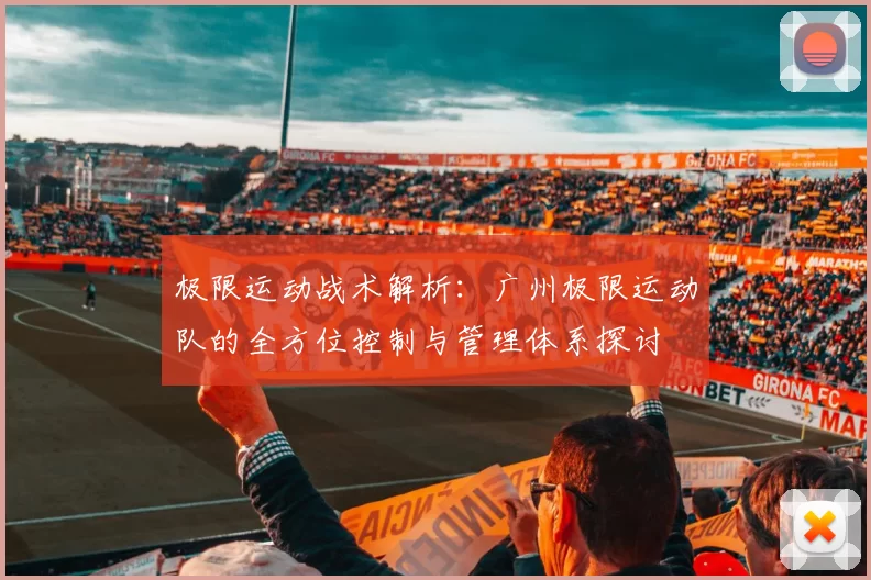 极限运动战术解析：广州极限运动队的全方位控制与管理体系探讨