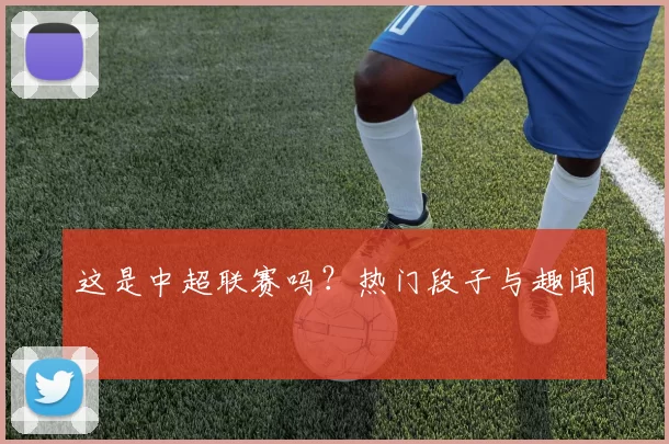 这是中超联赛吗？热门段子与趣闻