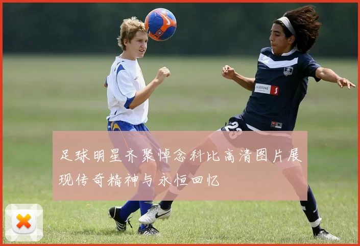 足球明星齐聚悼念科比高清图片展现传奇精神与永恒回忆
