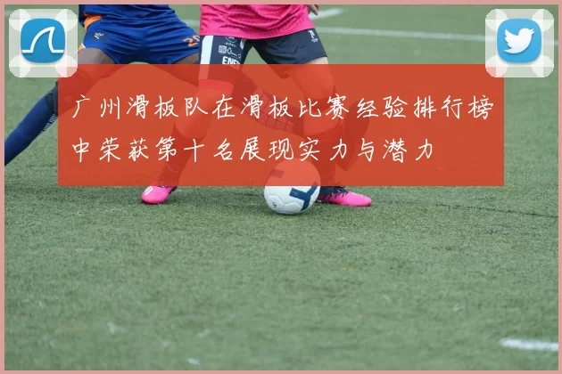 广州滑板队在滑板比赛经验排行榜中荣获第十名展现实力与潜力