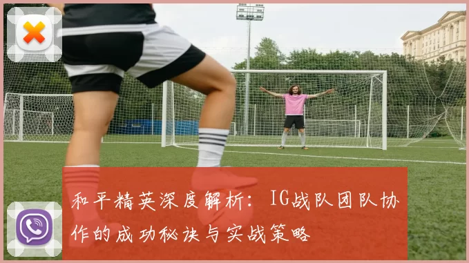 和平精英深度解析：IG战队团队协作的成功秘诀与实战策略