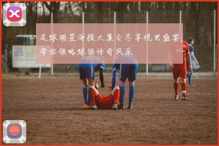 足球明星海报大集合尽享视觉盛宴带你领略球场传奇风采