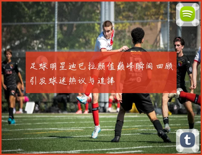 足球明星迪巴拉颜值巅峰瞬间回顾引发球迷热议与追捧