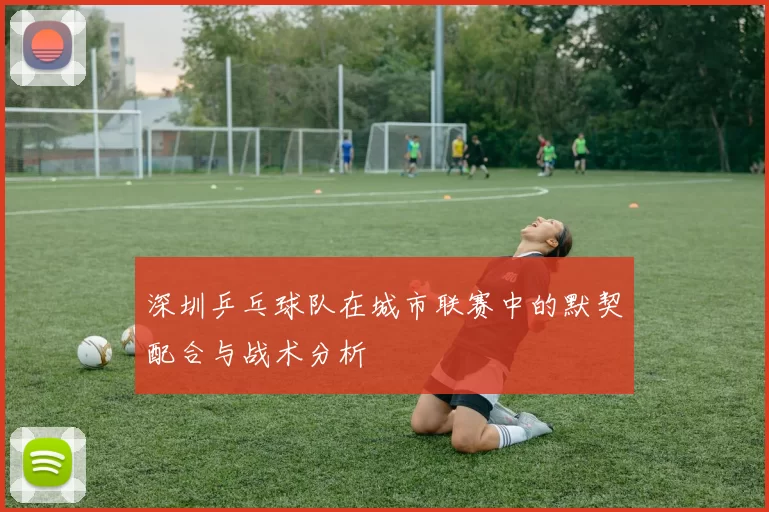 深圳乒乓球队在城市联赛中的默契配合与战术分析
