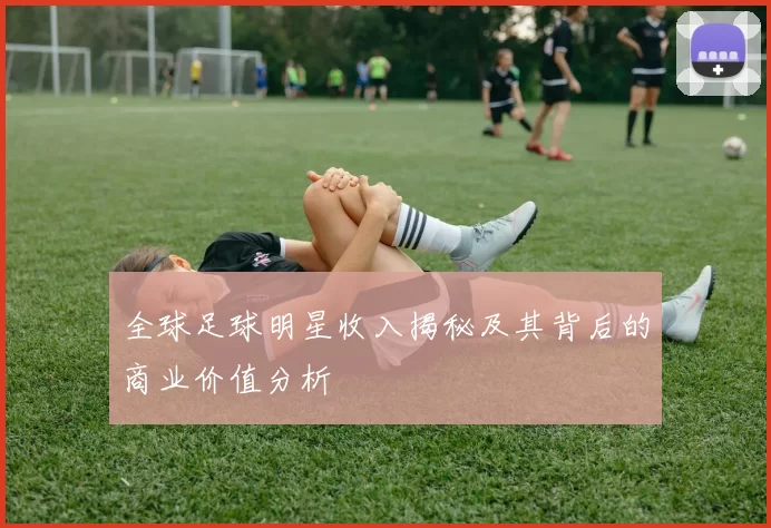 全球足球明星收入揭秘及其背后的商业价值分析