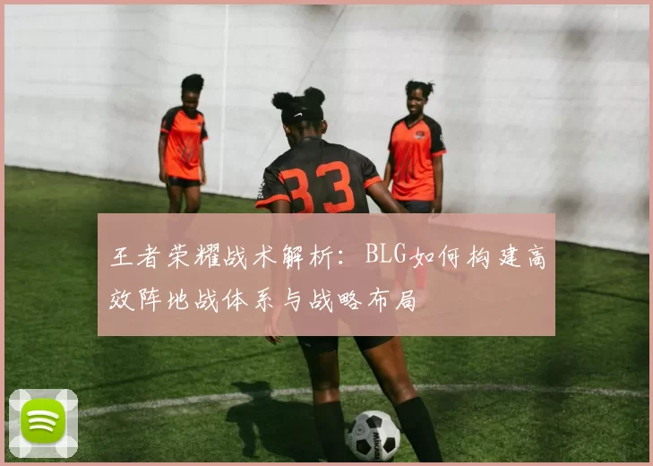 王者荣耀战术解析：BLG如何构建高效阵地战体系与战略布局
