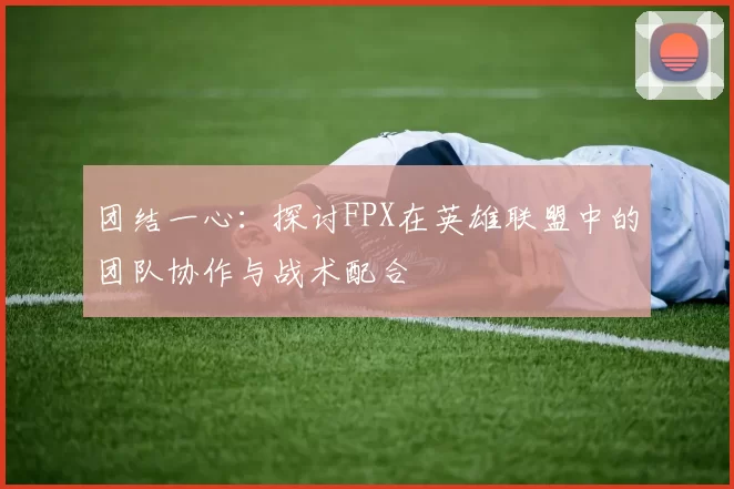 团结一心：探讨FPX在英雄联盟中的团队协作与战术配合