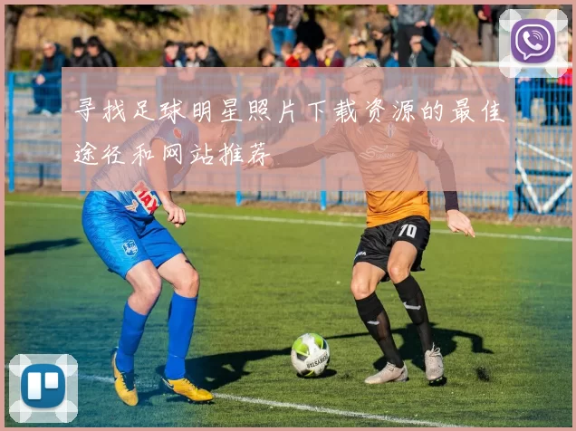 寻找足球明星照片下载资源的最佳途径和网站推荐