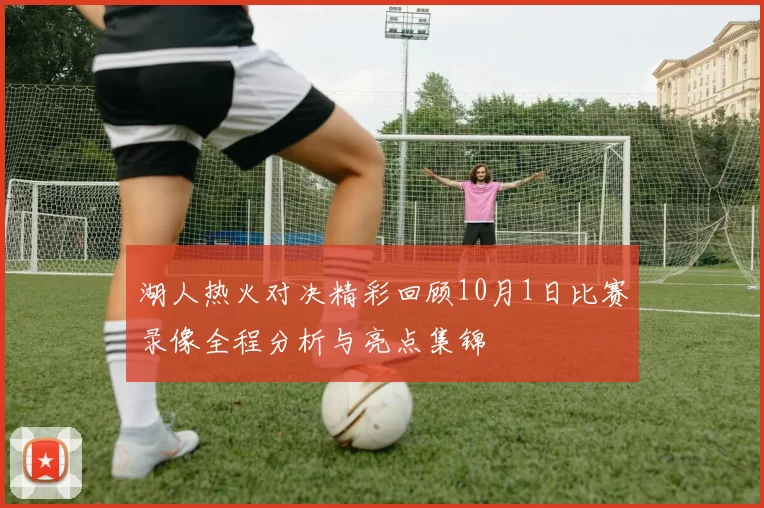 湖人热火对决精彩回顾10月1日比赛录像全程分析与亮点集锦