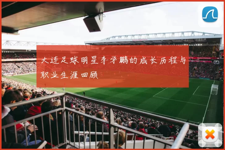 大连足球明星李学鹏的成长历程与职业生涯回顾