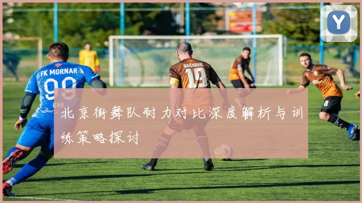 北京街舞队耐力对比深度解析与训练策略探讨