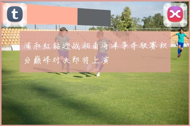 浦和红钻迎战湘南海洋争夺联赛积分巅峰对决即将上演