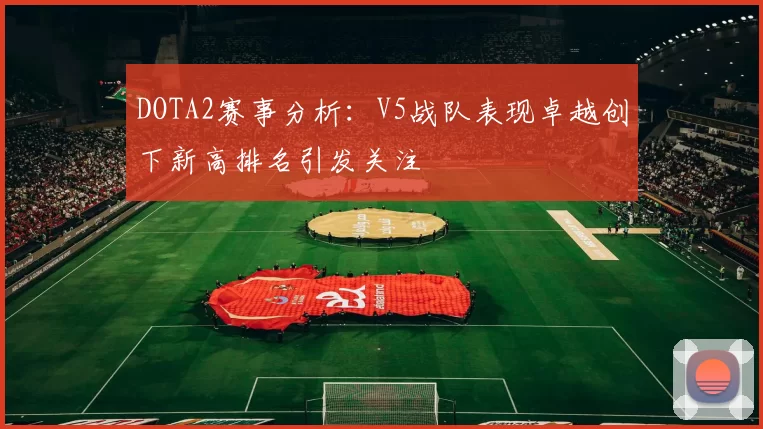 DOTA2赛事分析：V5战队表现卓越创下新高排名引发关注