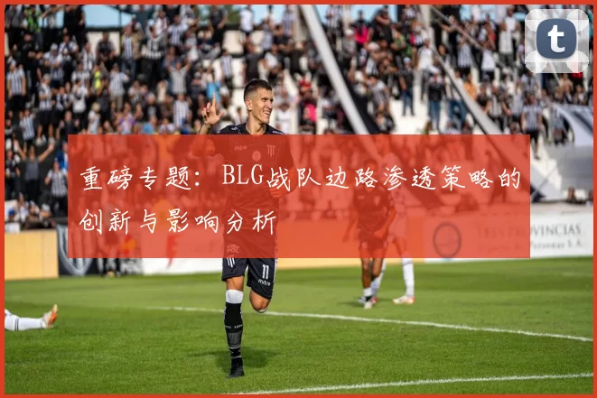 重磅专题：BLG战队边路渗透策略的创新与影响分析