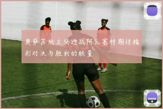 奥萨苏纳主场迎战阿瓦塞特期待精彩对决与胜利的较量