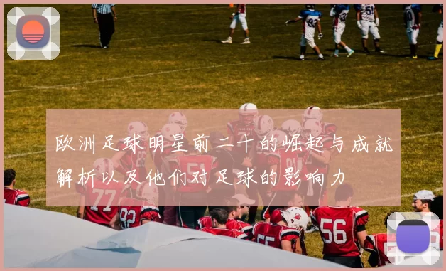 欧洲足球明星前二十的崛起与成就解析以及他们对足球的影响力