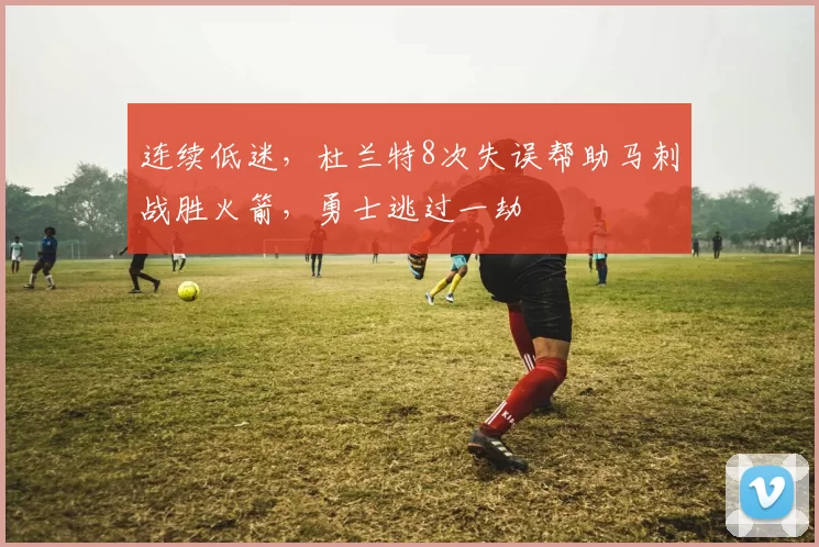 连续低迷，杜兰特8次失误帮助马刺战胜火箭，勇士逃过一劫