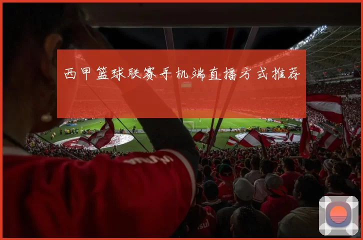 西甲篮球联赛手机端直播方式推荐