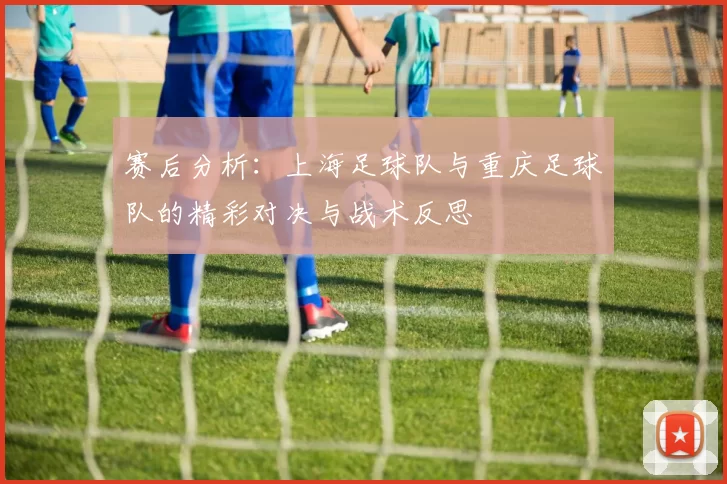 赛后分析：上海足球队与重庆足球队的精彩对决与战术反思