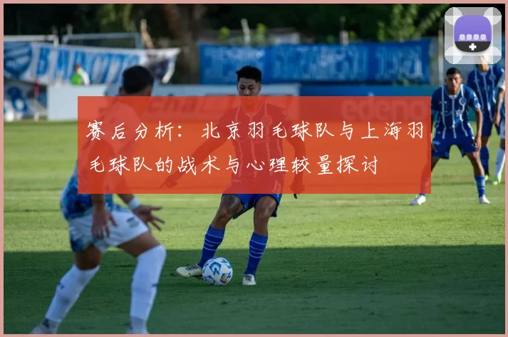 赛后分析：北京羽毛球队与上海羽毛球队的战术与心理较量探讨